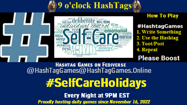 Poster Meme announcing New Game Featured image, large blue hashTag and Text: 9 o'clock Hashtag Games hosted by @paul@OldFriends.Live How to play #HashTagGames Write something awesome, Use the Hashtag, Toot/Post and Repeat! Please Boost Hashtag Games on Mastodon and the entire Fediverse. #SelfCareHolidays Proudly hosting daily games since November 16, 2022
